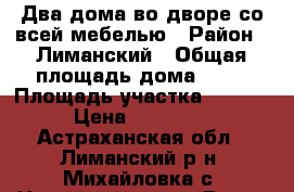 Два дома во дворе со всей мебелью › Район ­ Лиманский › Общая площадь дома ­ 65 › Площадь участка ­ 1 000 › Цена ­ 850 000 - Астраханская обл., Лиманский р-н, Михайловка с. Недвижимость » Дома, коттеджи, дачи продажа   